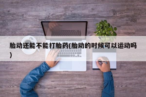 堕胎药联系方式胎动还能不能打胎药(胎动的时候可以运动吗)