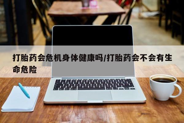 堕胎药联系方式打胎药会危机身体健康吗/打胎药会不会有生命危险