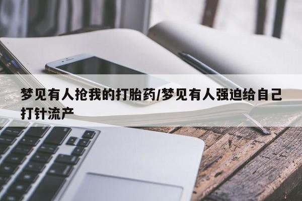 堕胎药联系方式梦见有人抢我的打胎药/梦见有人强迫给自己打针流产
