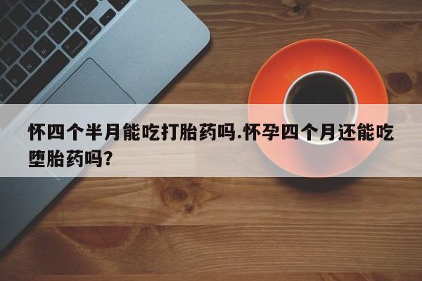 堕胎药联系方式怀四个半月能吃打胎药吗.怀孕四个月还能吃堕胎药吗？