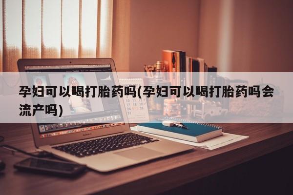 堕胎药联系方式孕妇可以喝打胎药吗(孕妇可以喝打胎药吗会流产吗)