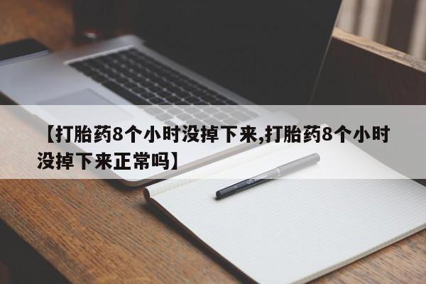 堕胎药联系方式【打胎药8个小时没掉下来,打胎药8个小时没掉下来正常吗】