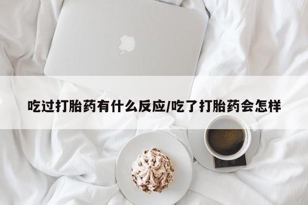堕胎药联系方式吃过打胎药有什么反应/吃了打胎药会怎样
