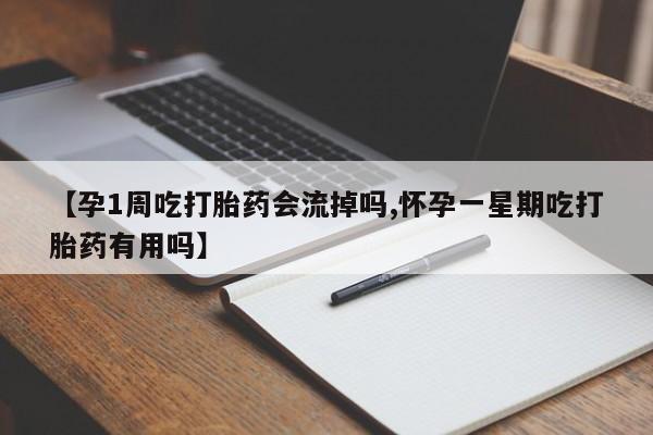堕胎药联系方式【孕1周吃打胎药会流掉吗,怀孕一星期吃打胎药有用吗】