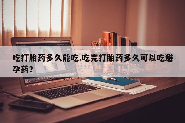 堕胎药联系方式吃打胎药多久能吃.吃完打胎药多久可以吃避孕药？