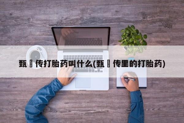 堕胎药联系方式甄嬛传打胎药叫什么(甄嬛传里的打胎药)