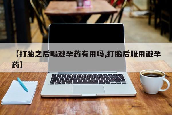 堕胎药联系方式【打胎之后喝避孕药有用吗,打胎后服用避孕药】