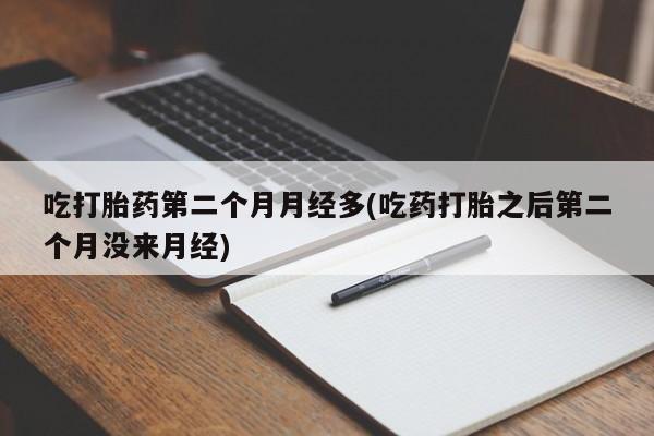 堕胎药联系方式吃打胎药第二个月月经多(吃药打胎之后第二个月没来月经)