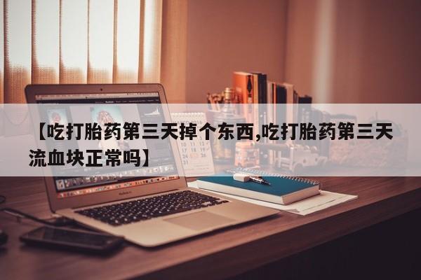 堕胎药联系方式【吃打胎药第三天掉个东西,吃打胎药第三天流血块正常吗】