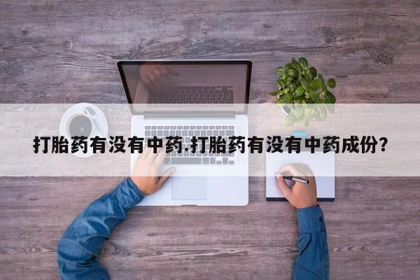 堕胎药联系方式打胎药有没有中药.打胎药有没有中药成份？
