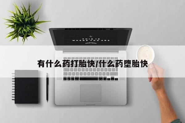 堕胎药联系方式有什么药打胎快/什么药堕胎快