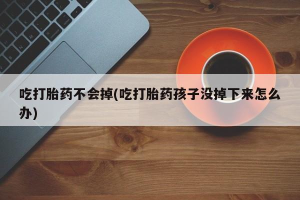 堕胎药联系方式吃打胎药不会掉(吃打胎药孩子没掉下来怎么办)