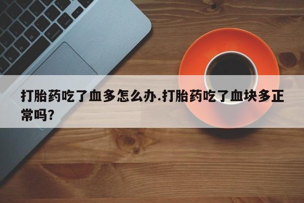 堕胎药联系方式打胎药吃了血多怎么办.打胎药吃了血块多正常吗？
