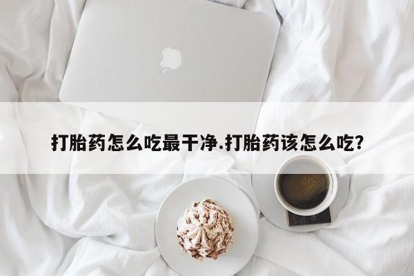 堕胎药联系方式打胎药怎么吃最干净.打胎药该怎么吃？