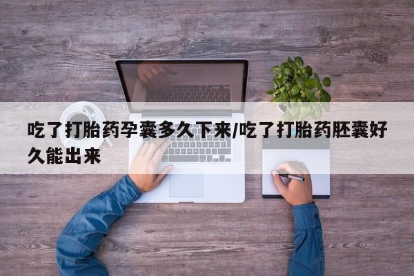 堕胎药联系方式吃了打胎药孕囊多久下来/吃了打胎药胚囊好久能出来