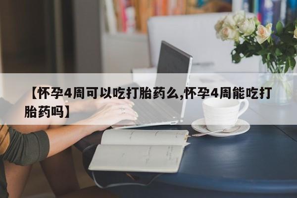 堕胎药联系方式【怀孕4周可以吃打胎药么,怀孕4周能吃打胎药吗】