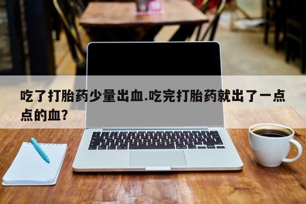 堕胎药联系方式吃了打胎药少量出血.吃完打胎药就出了一点点的血？