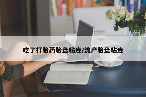 堕胎药联系方式吃了打胎药胎盘粘连/流产胎盘粘连