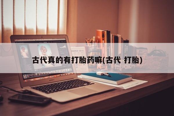 堕胎药联系方式古代真的有打胎药嘛(古代 打胎)
