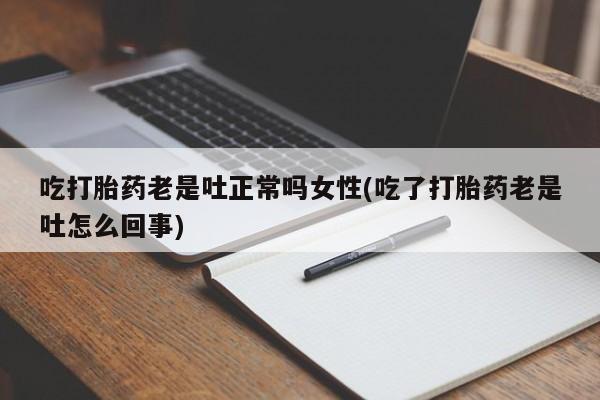 堕胎药联系方式吃打胎药老是吐正常吗女性(吃了打胎药老是吐怎么回事)