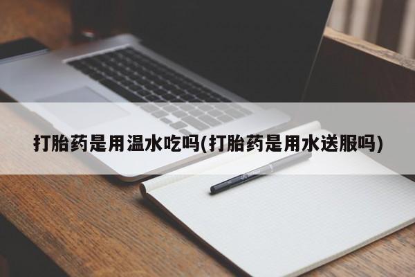 堕胎药联系方式打胎药是用温水吃吗(打胎药是用水送服吗)