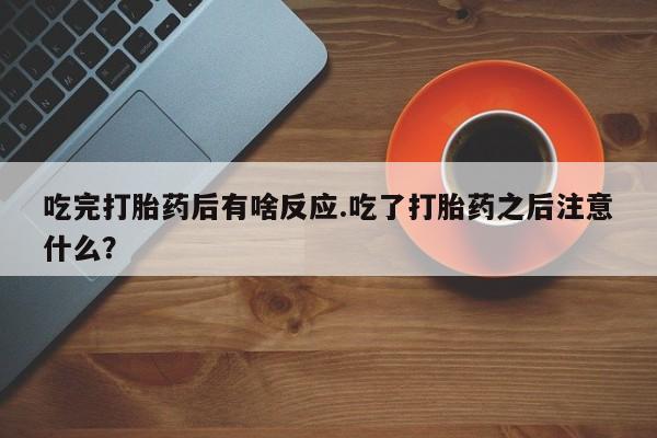 堕胎药联系方式吃完打胎药后有啥反应.吃了打胎药之后注意什么？