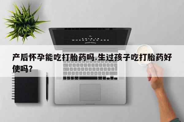 堕胎药联系方式产后怀孕能吃打胎药吗.生过孩子吃打胎药好使吗？
