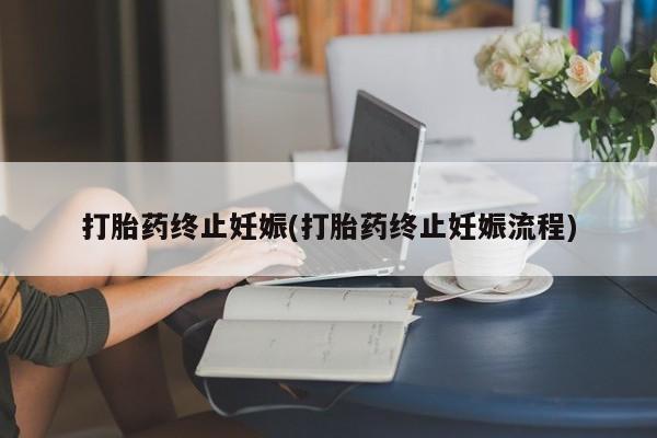 堕胎药联系方式打胎药终止妊娠(打胎药终止妊娠流程)