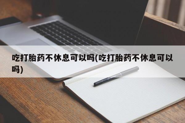 堕胎药联系方式吃打胎药不休息可以吗(吃打胎药不休息可以吗)
