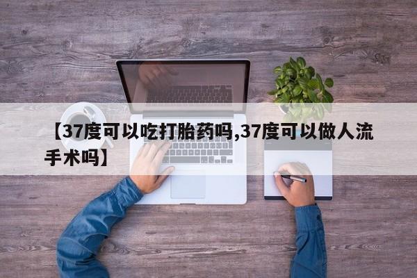 堕胎药联系方式【37度可以吃打胎药吗,37度可以做人流手术吗】