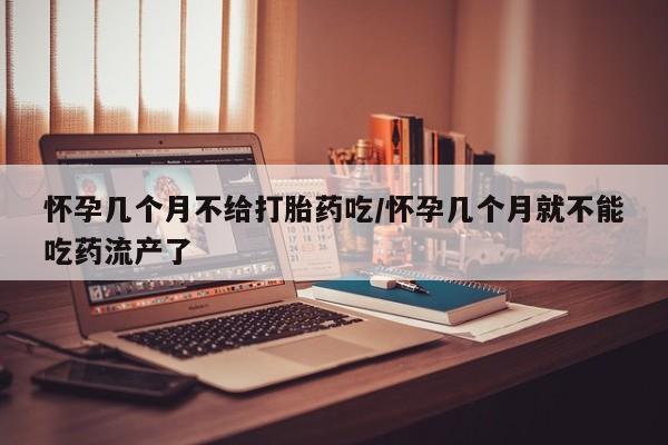 堕胎药联系方式怀孕几个月不给打胎药吃/怀孕几个月就不能吃药流产了