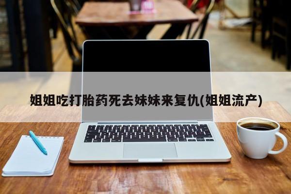 堕胎药联系方式姐姐吃打胎药死去妹妹来复仇(姐姐流产)