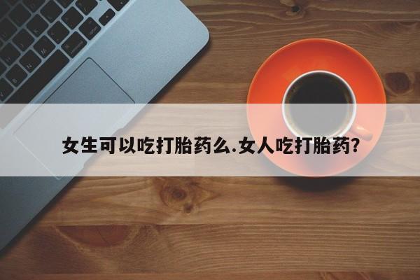 堕胎药联系方式女生可以吃打胎药么.女人吃打胎药？
