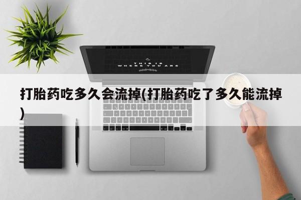 堕胎药联系方式打胎药吃多久会流掉(打胎药吃了多久能流掉)
