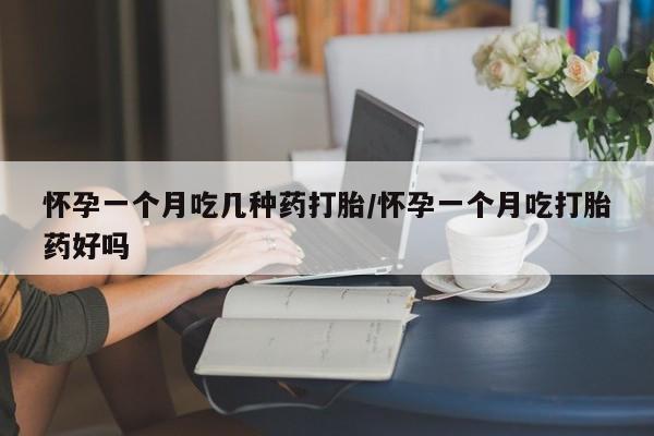 堕胎药联系方式怀孕一个月吃几种药打胎/怀孕一个月吃打胎药好吗