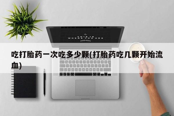 堕胎药联系方式吃打胎药一次吃多少颗(打胎药吃几颗开始流血)