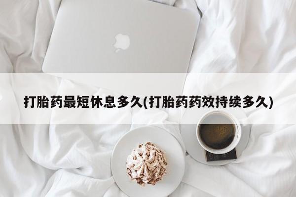 堕胎药联系方式打胎药最短休息多久(打胎药药效持续多久)