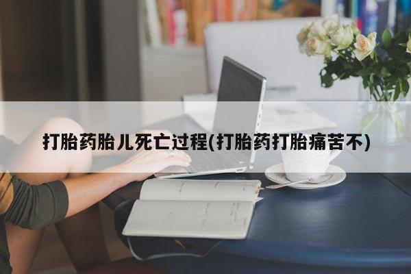 堕胎药联系方式打胎药胎儿死亡过程(打胎药打胎痛苦不)