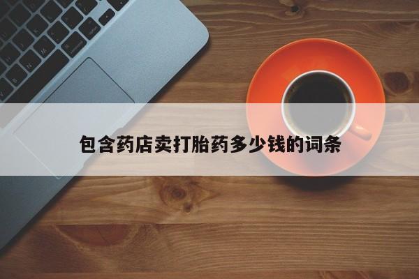 堕胎药联系方式包含药店卖打胎药多少钱的词条