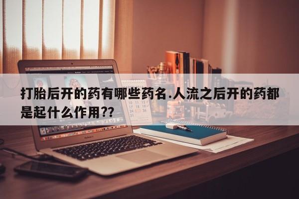 堕胎药联系方式打胎后开的药有哪些药名.人流之后开的药都是起什么作用?？