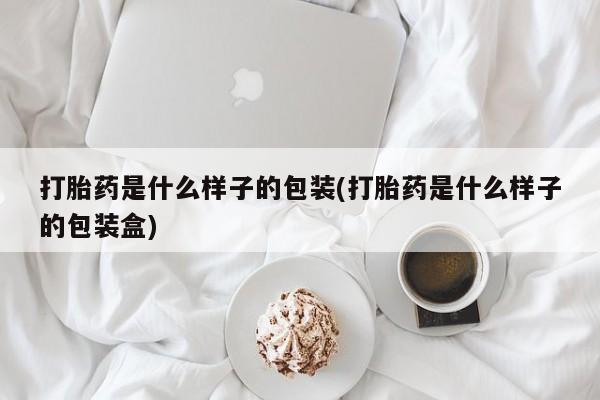 堕胎药联系方式打胎药是什么样子的包装(打胎药是什么样子的包装盒)