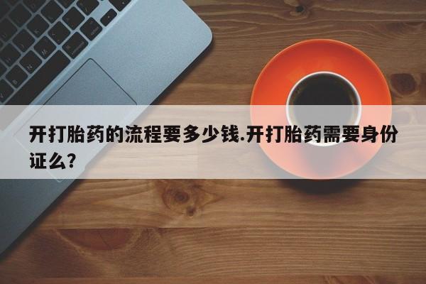 堕胎药联系方式开打胎药的流程要多少钱.开打胎药需要身份证么？