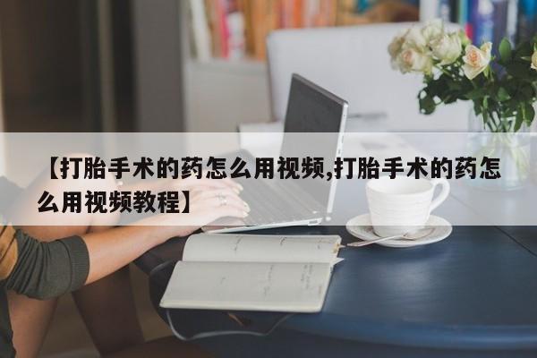 堕胎药联系方式【打胎手术的药怎么用视频,打胎手术的药怎么用视频教程】