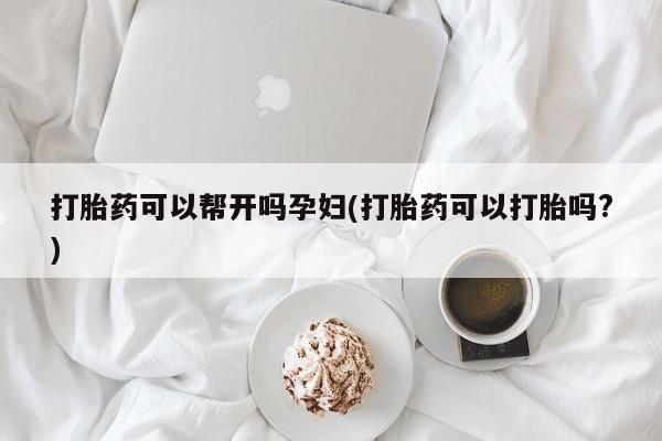 堕胎药联系方式打胎药可以帮开吗孕妇(打胎药可以打胎吗?)