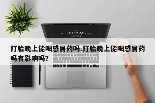 堕胎药联系方式打胎晚上能喝感冒药吗.打胎晚上能喝感冒药吗有影响吗？