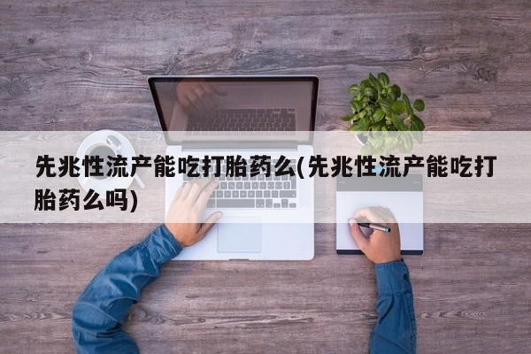 堕胎药联系方式先兆性流产能吃打胎药么(先兆性流产能吃打胎药么吗)