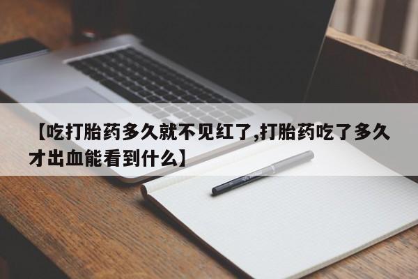 堕胎药联系方式【吃打胎药多久就不见红了,打胎药吃了多久才出血能看到什么】
