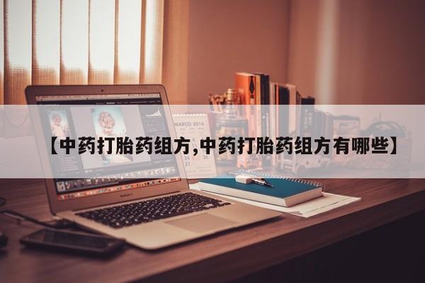 堕胎药联系方式【中药打胎药组方,中药打胎药组方有哪些】