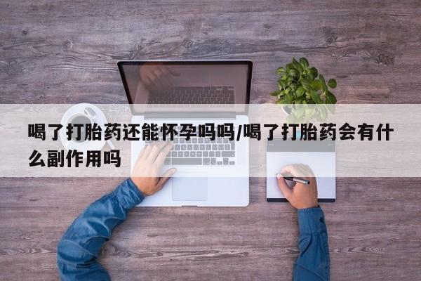 堕胎药联系方式喝了打胎药还能怀孕吗吗/喝了打胎药会有什么副作用吗