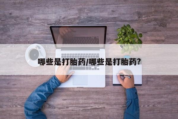 堕胎药联系方式哪些是打胎药/哪些是打胎药?